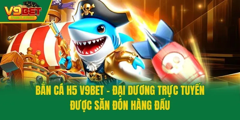 Bắn Cá H5 V9bet - Đại Dương Trực Tuyến Được Săn Đón Hàng Đầu