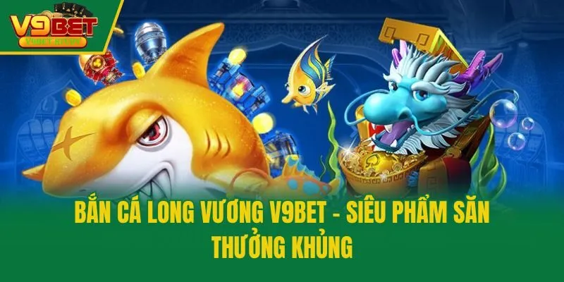 Bắn Cá Long Vương V9bet - Siêu Phẩm Săn Thưởng Khủng