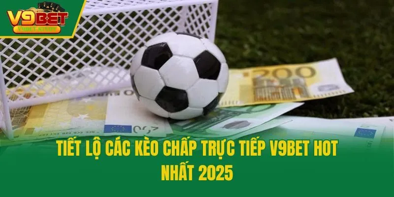 Tiết lộ các kèo chấp trực tiếp V9bet hot nhất 2025