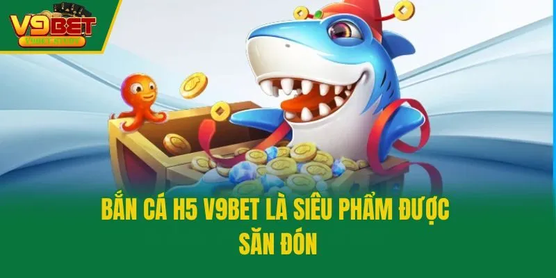 Bắn cá H5 V9bet là siêu phẩm được săn đón
