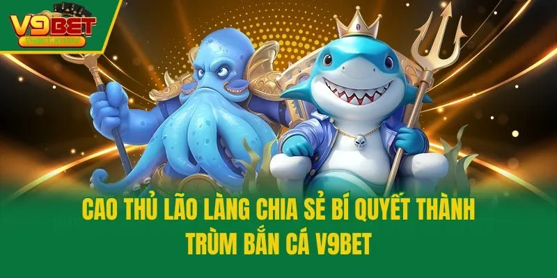 Cao thủ lão làng chia sẻ bí quyết thành Trùm bắn cá V9bet