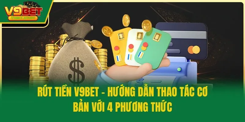 Rút Tiền V9bet - Hướng Dẫn Thao Tác Cơ Bản Với 4 Phương Thức