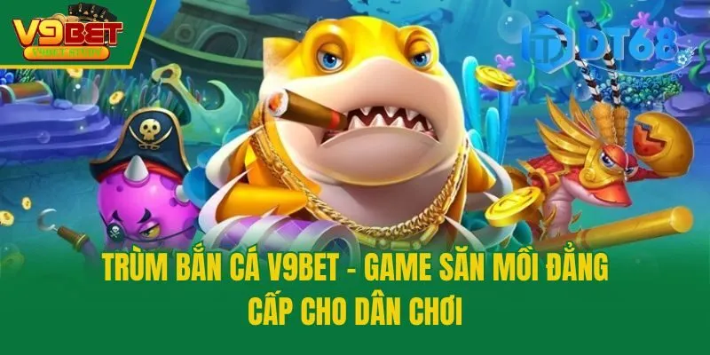 Trùm Bắn Cá V9bet - Game Săn Mồi Đẳng Cấp Cho Dân Chơi